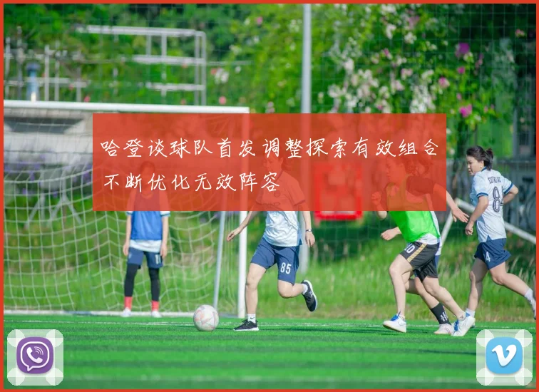 哈登谈球队首发调整探索有效组合不断优化无效阵容