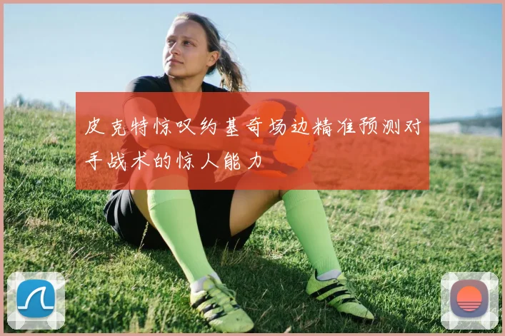 皮克特惊叹约基奇场边精准预测对手战术的惊人能力