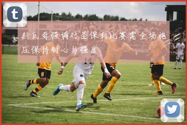 科瓦奇强调对圣保利比赛需全场施压保持耐心与强度