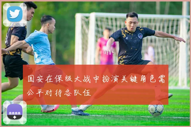 国安在保级大战中扮演关键角色需公平对待各队伍