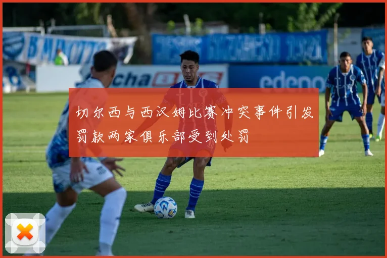 切尔西与西汉姆比赛冲突事件引发罚款两家俱乐部受到处罚
