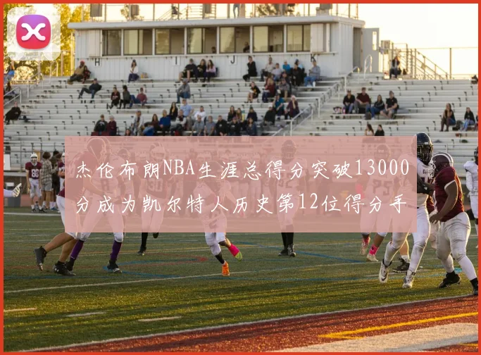 杰伦布朗NBA生涯总得分突破13000分成为凯尔特人历史第12位得分手