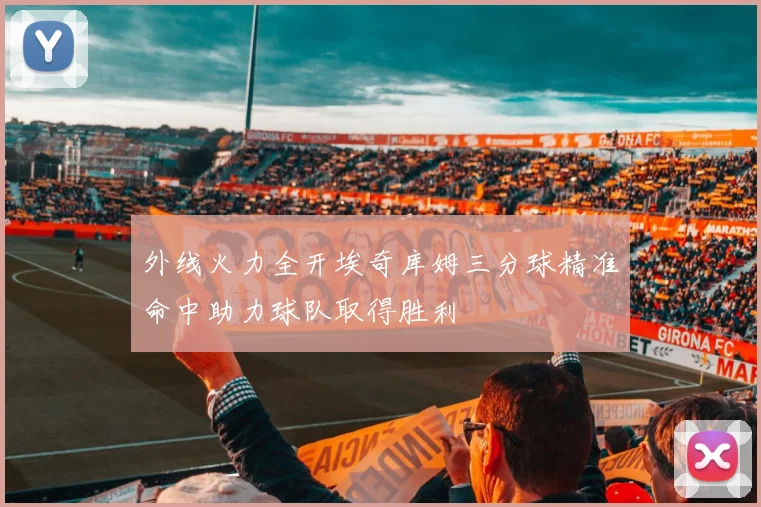 外线火力全开埃奇库姆三分球精准命中助力球队取得胜利