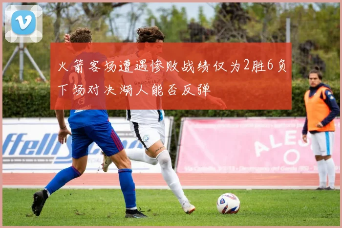 火箭客场遭遇惨败战绩仅为2胜6负下场对决湖人能否反弹