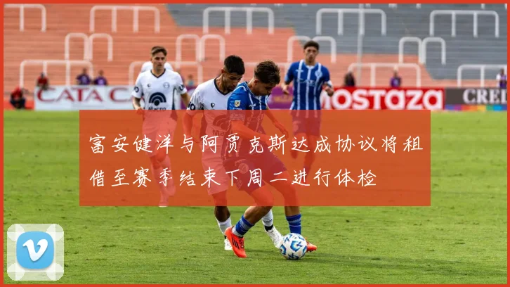 富安健洋与阿贾克斯达成协议将租借至赛季结束下周二进行体检