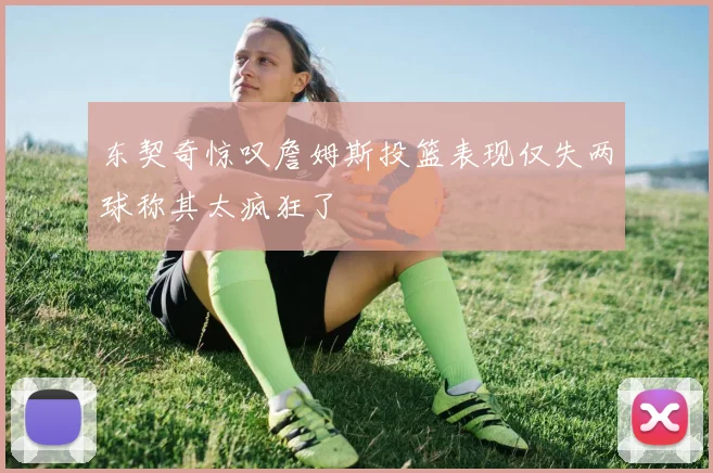 东契奇惊叹詹姆斯投篮表现仅失两球称其太疯狂了
