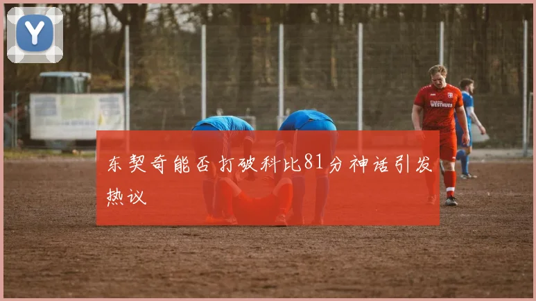 东契奇能否打破科比81分神话引发热议