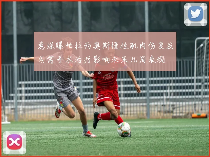 意媒曝帕拉西奥斯慢性肌肉伤复发或需手术治疗影响未来几周表现