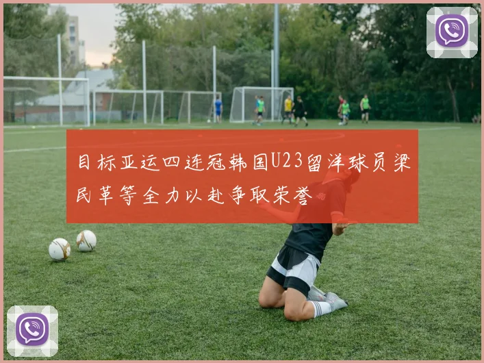 目标亚运四连冠韩国U23留洋球员梁民革等全力以赴争取荣誉