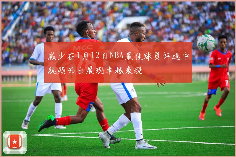 威少在1月12日NBA最佳球员评选中脱颖而出展现卓越表现
