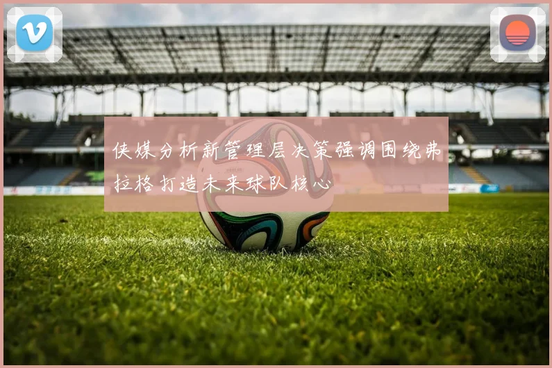 侠媒分析新管理层决策强调围绕弗拉格打造未来球队核心