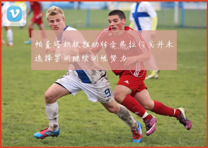 帕奎塔积极推动转会弗拉门戈并未选择罢训继续训练努力