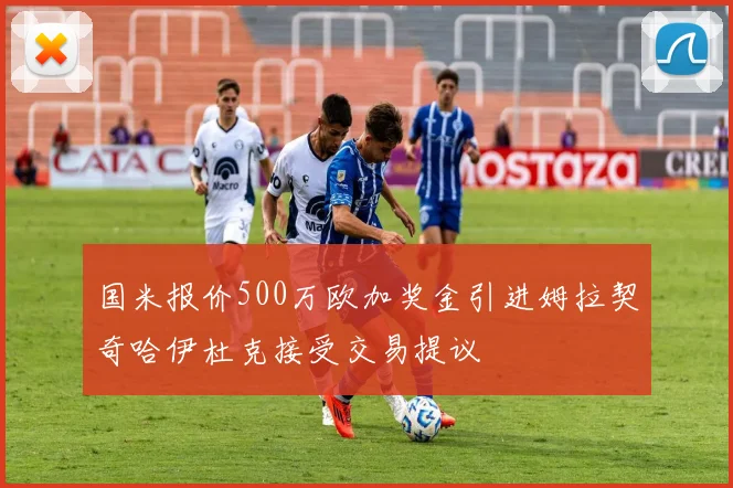 国米报价500万欧加奖金引进姆拉契奇哈伊杜克接受交易提议