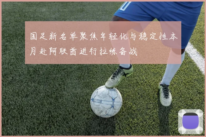 国足新名单聚焦年轻化与稳定性本月赴阿联酋进行拉练备战
