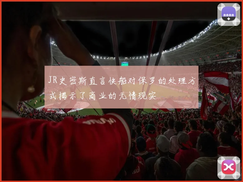 JR史密斯直言快船对保罗的处理方式揭示了商业的无情现实