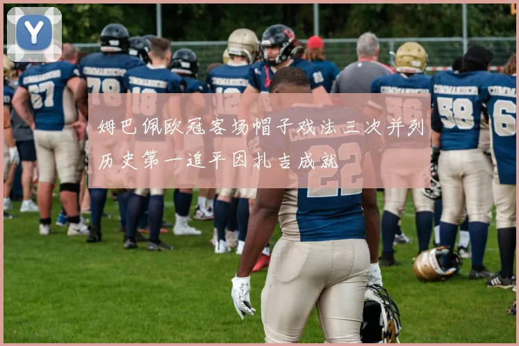 姆巴佩欧冠客场帽子戏法三次并列历史第一追平因扎吉成就