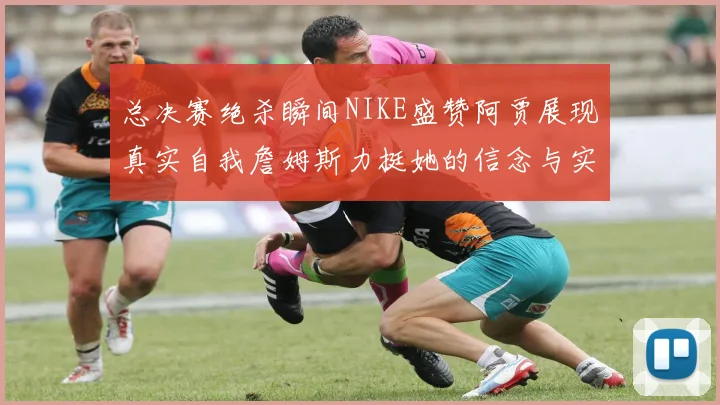 总决赛绝杀瞬间NIKE盛赞阿贾展现真实自我詹姆斯力挺她的信念与实力