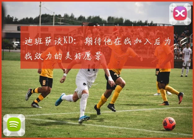 迪班萨谈KD：期待他在我加入后为我效力的美好愿景
