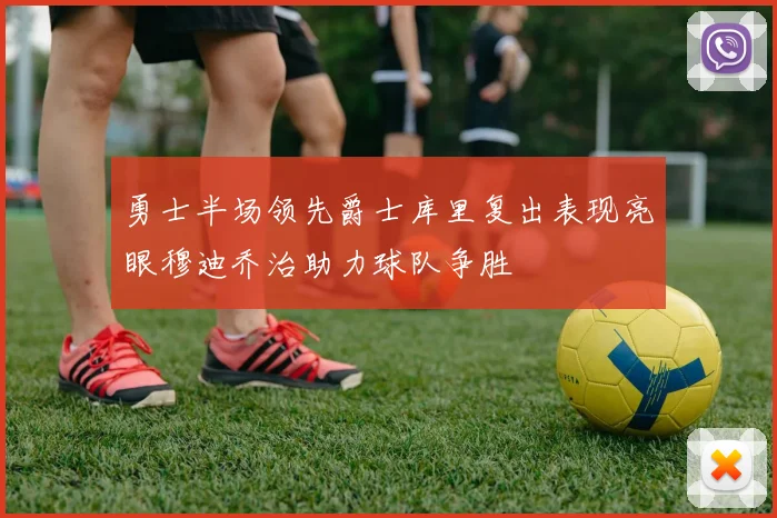 勇士半场领先爵士库里复出表现亮眼穆迪乔治助力球队争胜