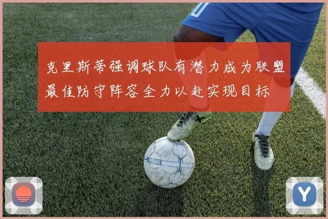 克里斯蒂强调球队有潜力成为联盟最佳防守阵容全力以赴实现目标