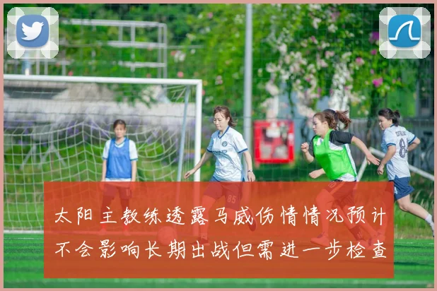 太阳主教练透露马威伤情情况预计不会影响长期出战但需进一步检查确认