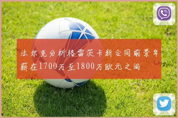 法尔克分析格雷茨卡新合同前景年薪在1700万至1800万欧元之间