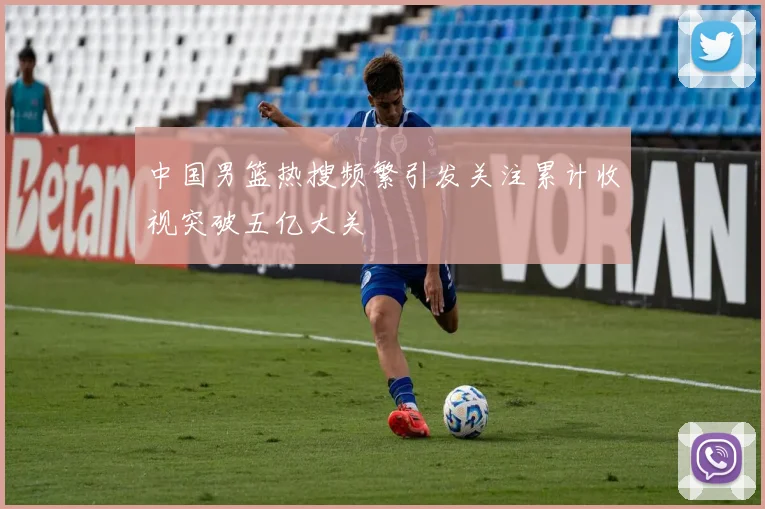 中国男篮热搜频繁引发关注累计收视突破五亿大关