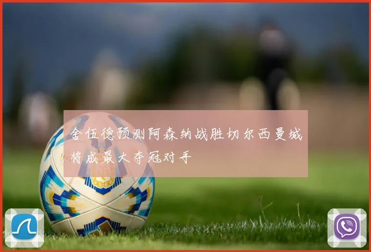 舍伍德预测阿森纳战胜切尔西曼城将成最大夺冠对手