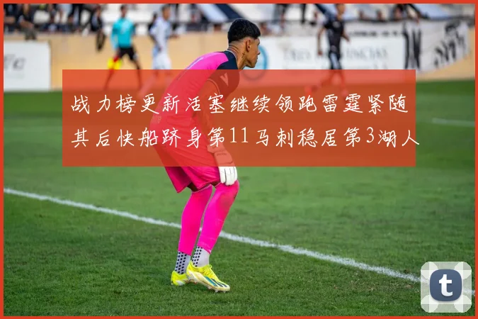 战力榜更新活塞继续领跑雷霆紧随其后快船跻身第11马刺稳居第3湖人排名第13