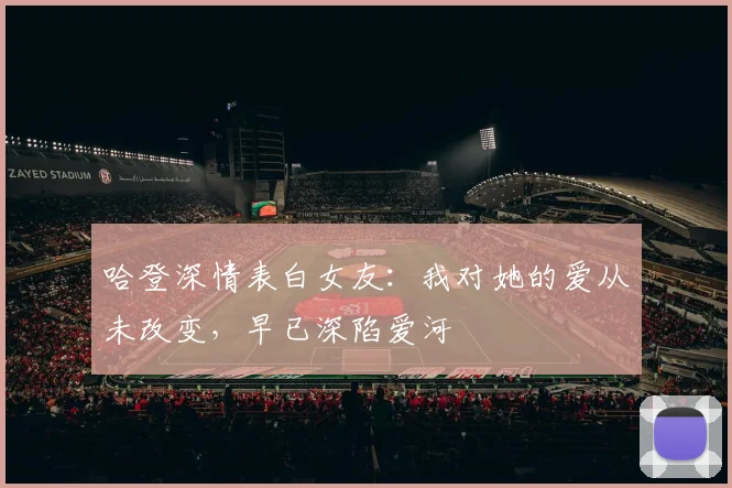 哈登深情表白女友：我对她的爱从未改变，早已深陷爱河