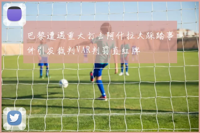 巴黎遭遇重大打击阿什拉夫踩踏事件引发裁判VAR判罚直红牌
