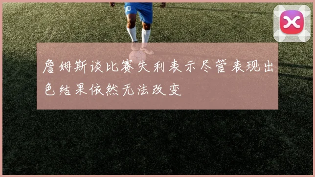 詹姆斯谈比赛失利表示尽管表现出色结果依然无法改变