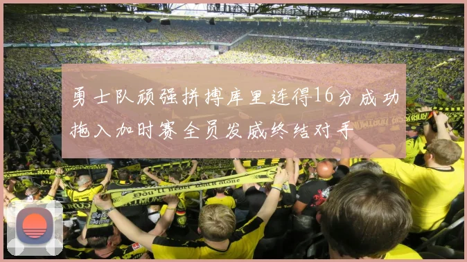 勇士队顽强拼搏库里连得16分成功拖入加时赛全员发威终结对手