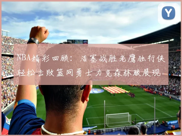 NBA精彩回顾：活塞战胜老鹰独行侠轻松击败篮网勇士力克森林狼展现强劲实力
