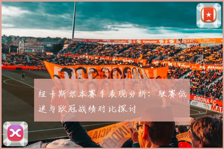 纽卡斯尔本赛季表现分析：联赛低迷与欧冠战绩对比探讨
