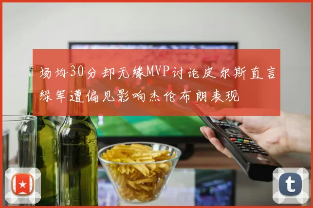 场均30分却无缘MVP讨论皮尔斯直言绿军遭偏见影响杰伦布朗表现