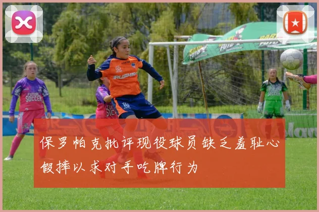 保罗帕克批评现役球员缺乏羞耻心假摔以求对手吃牌行为