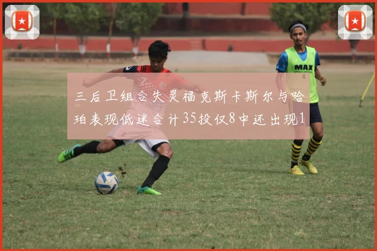 三后卫组合失灵福克斯卡斯尔与哈珀表现低迷合计35投仅8中还出现10次失误
