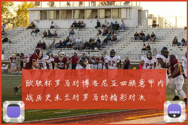 欧联杯罗马对博洛尼亚回顾意甲内战历史米兰对罗马的精彩对决
