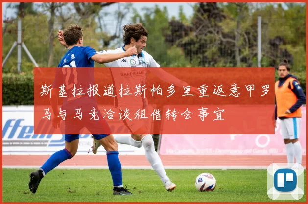 斯基拉报道拉斯帕多里重返意甲罗马与马竞洽谈租借转会事宜