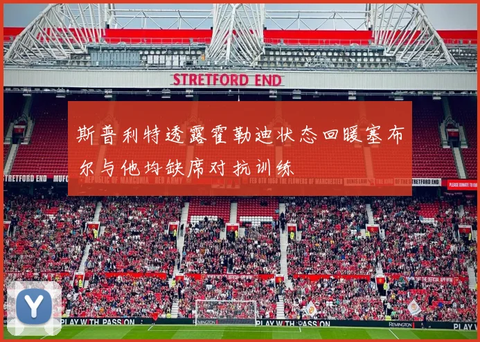 斯普利特透露霍勒迪状态回暖塞布尔与他均缺席对抗训练