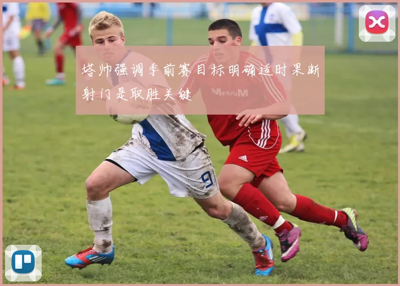 塔帅强调季前赛目标明确适时果断射门是取胜关键