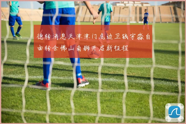 德转消息天津津门虎边卫钱宇淼自由转会佛山南狮开启新征程