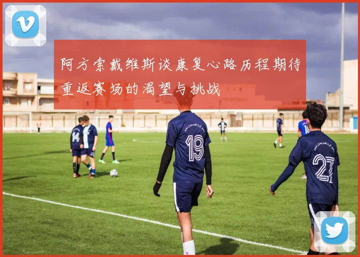 阿方索戴维斯谈康复心路历程期待重返赛场的渴望与挑战
